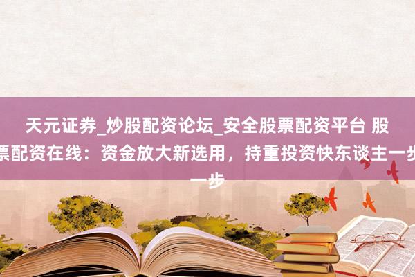 天元证券_炒股配资论坛_安全股票配资平台 股票配资在线：资金放大新选用，持重投资快东谈主一步