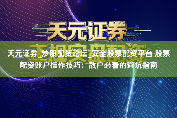 天元证券_炒股配资论坛_安全股票配资平台 股票配资账户操作技巧：散户必看的避坑指南