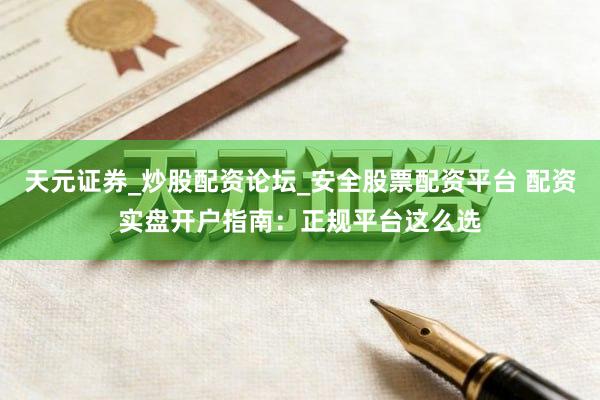 天元证券_炒股配资论坛_安全股票配资平台 配资实盘开户指南：正规平台这么选