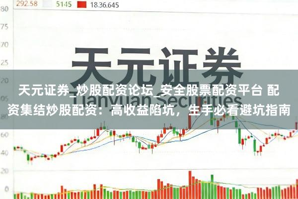 天元证券_炒股配资论坛_安全股票配资平台 配资集结炒股配资：高收益陷坑，生手必看避坑指南