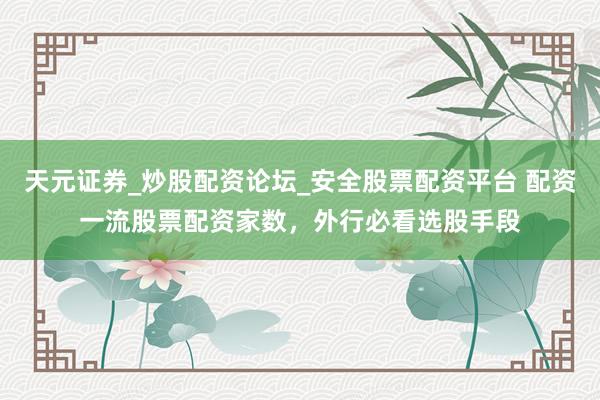 天元证券_炒股配资论坛_安全股票配资平台 配资一流股票配资家数，外行必看选股手段