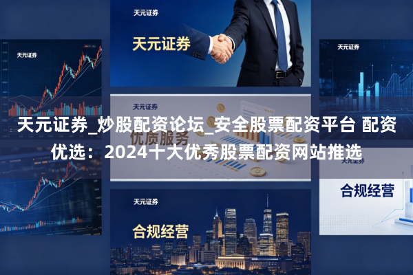 天元证券_炒股配资论坛_安全股票配资平台 配资优选：2024十大优秀股票配资网站推选