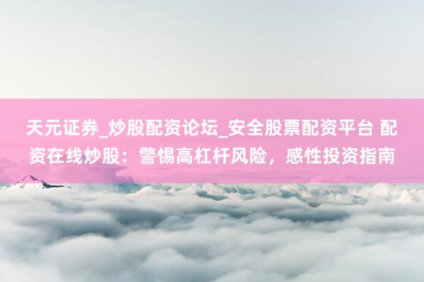 天元证券_炒股配资论坛_安全股票配资平台 配资在线炒股：警惕高杠杆风险，感性投资指南