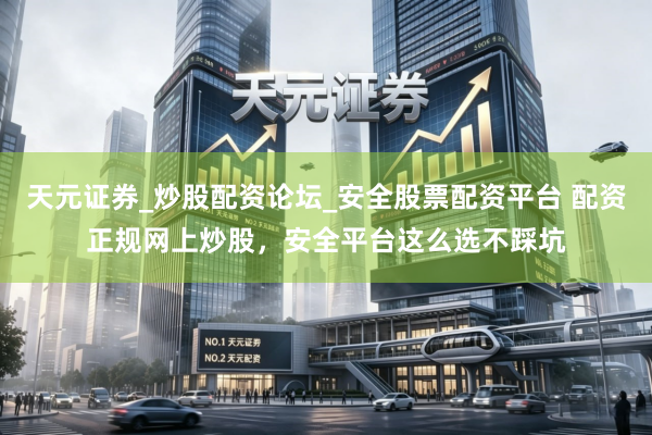 天元证券_炒股配资论坛_安全股票配资平台 配资正规网上炒股，安全平台这么选不踩坑