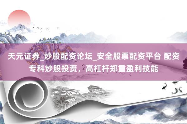 天元证券_炒股配资论坛_安全股票配资平台 配资专科炒股投资，高杠杆郑重盈利技能
