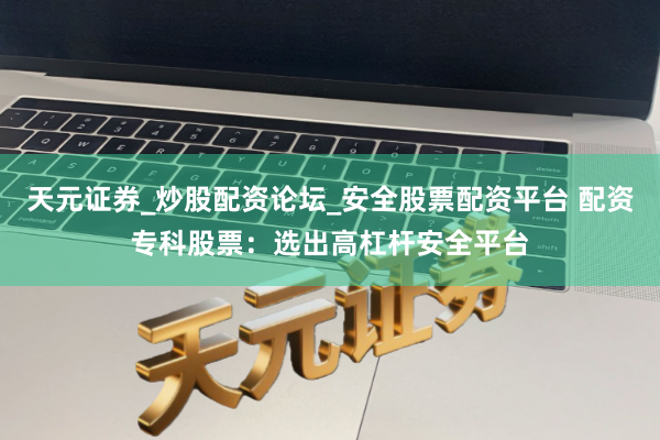 天元证券_炒股配资论坛_安全股票配资平台 配资专科股票：选出高杠杆安全平台