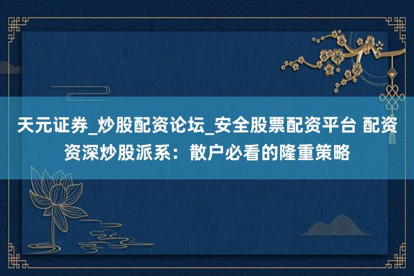 天元证券_炒股配资论坛_安全股票配资平台 配资资深炒股派系：散户必看的隆重策略