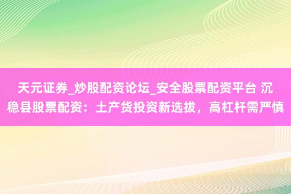 天元证券_炒股配资论坛_安全股票配资平台 沉稳县股票配资：土产货投资新选拔，高杠杆需严慎