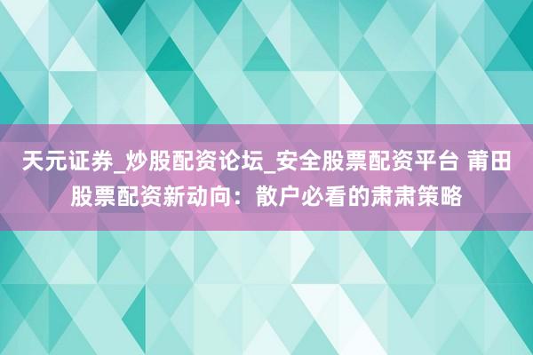 天元证券_炒股配资论坛_安全股票配资平台 莆田股票配资新动向：散户必看的肃肃策略