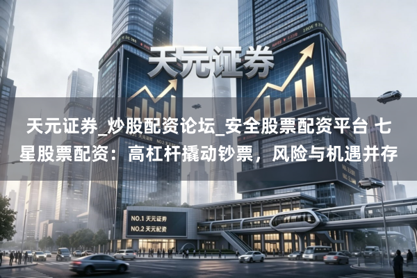 天元证券_炒股配资论坛_安全股票配资平台 七星股票配资：高杠杆撬动钞票，风险与机遇并存