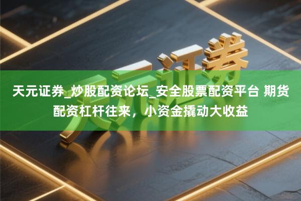 天元证券_炒股配资论坛_安全股票配资平台 期货配资杠杆往来，小资金撬动大收益