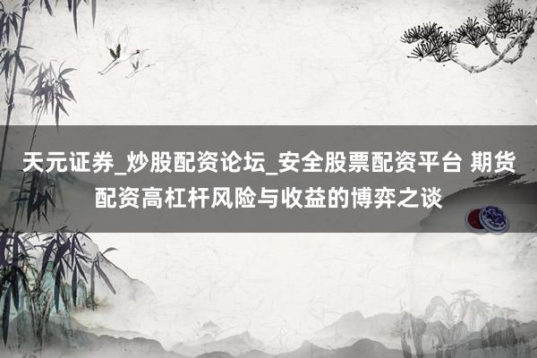 天元证券_炒股配资论坛_安全股票配资平台 期货配资高杠杆风险与收益的博弈之谈