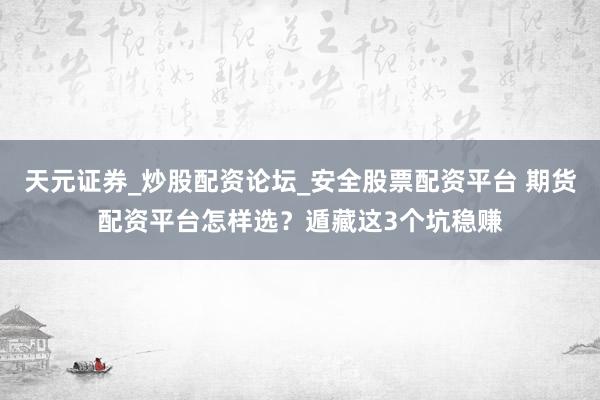 天元证券_炒股配资论坛_安全股票配资平台 期货配资平台怎样选？遁藏这3个坑稳赚