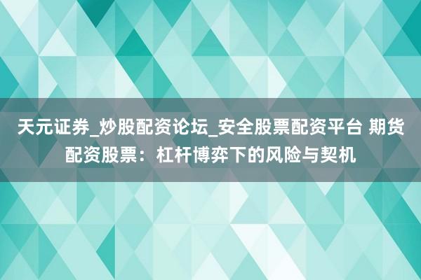 天元证券_炒股配资论坛_安全股票配资平台 期货配资股票：杠杆博弈下的风险与契机