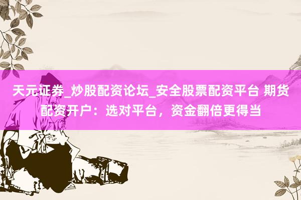 天元证券_炒股配资论坛_安全股票配资平台 期货配资开户：选对平台，资金翻倍更得当