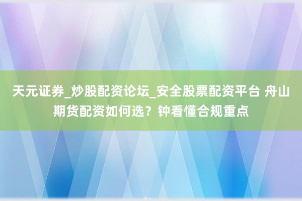 天元证券_炒股配资论坛_安全股票配资平台 舟山期货配资如何选？钟看懂合规重点