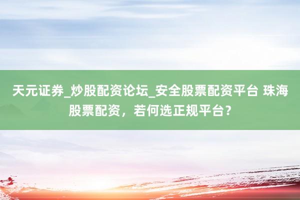 天元证券_炒股配资论坛_安全股票配资平台 珠海股票配资，若何选正规平台？