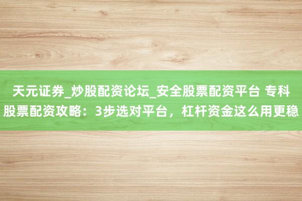 天元证券_炒股配资论坛_安全股票配资平台 专科股票配资攻略：3步选对平台，杠杆资金这么用更稳