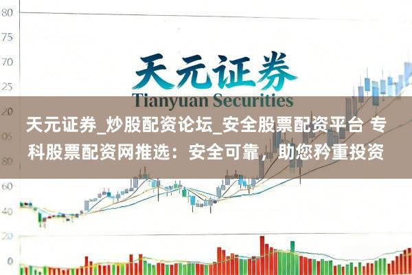 天元证券_炒股配资论坛_安全股票配资平台 专科股票配资网推选：安全可靠，助您矜重投资