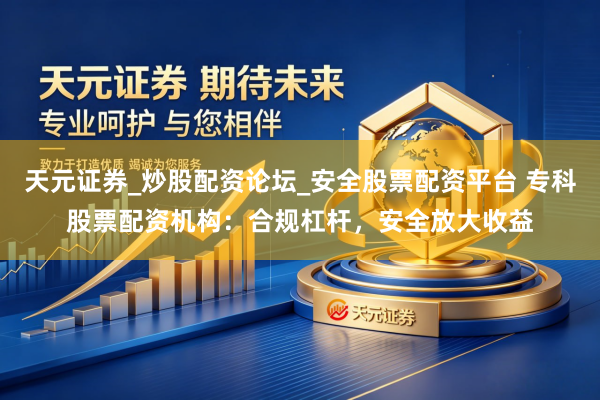 天元证券_炒股配资论坛_安全股票配资平台 专科股票配资机构：合规杠杆，安全放大收益