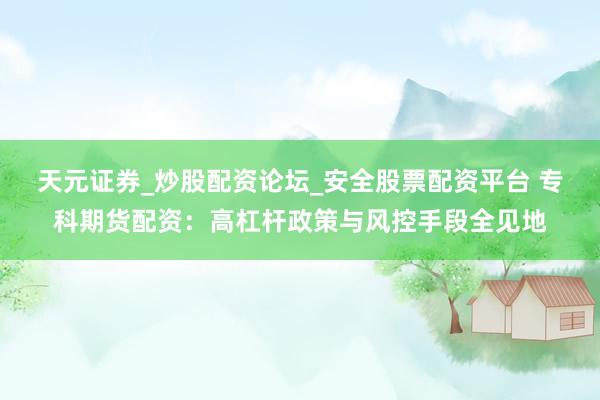 天元证券_炒股配资论坛_安全股票配资平台 专科期货配资：高杠杆政策与风控手段全见地