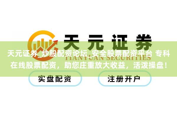 天元证券_炒股配资论坛_安全股票配资平台 专科在线股票配资，助您庄重放大收益，活泼操盘！