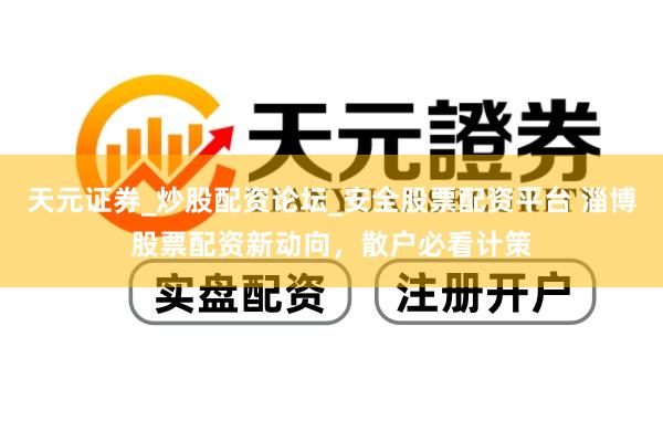 天元证券_炒股配资论坛_安全股票配资平台 淄博股票配资新动向，散户必看计策