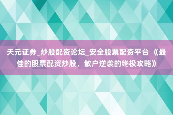 天元证券_炒股配资论坛_安全股票配资平台 《最佳的股票配资炒股，散户逆袭的终极攻略》