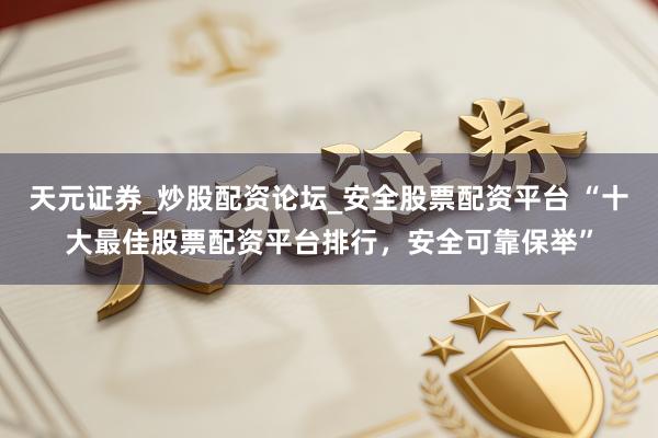 天元证券_炒股配资论坛_安全股票配资平台 “十大最佳股票配资平台排行，安全可靠保举”
