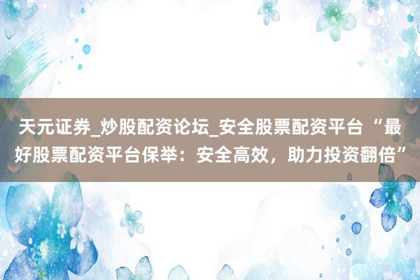 天元证券_炒股配资论坛_安全股票配资平台 “最好股票配资平台保举：安全高效，助力投资翻倍”