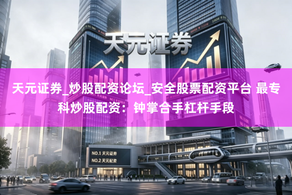 天元证券_炒股配资论坛_安全股票配资平台 最专科炒股配资：钟掌合手杠杆手段