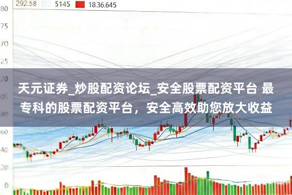 天元证券_炒股配资论坛_安全股票配资平台 最专科的股票配资平台，安全高效助您放大收益