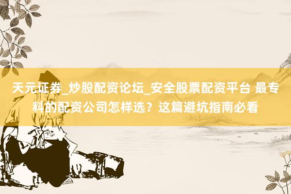 天元证券_炒股配资论坛_安全股票配资平台 最专科的配资公司怎样选？这篇避坑指南必看