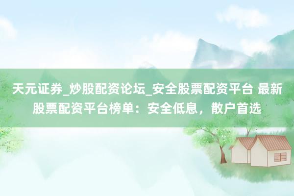天元证券_炒股配资论坛_安全股票配资平台 最新股票配资平台榜单：安全低息，散户首选