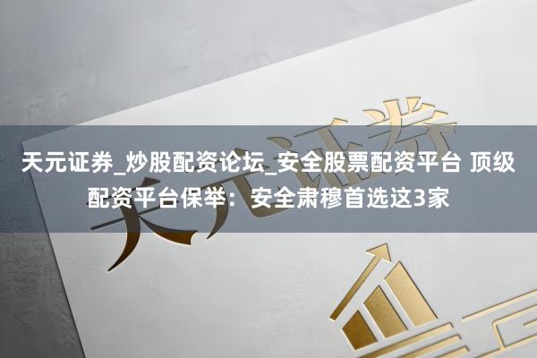 天元证券_炒股配资论坛_安全股票配资平台 顶级配资平台保举：安全肃穆首选这3家