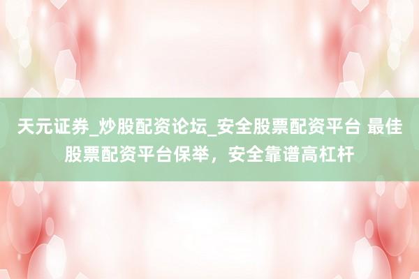 天元证券_炒股配资论坛_安全股票配资平台 最佳股票配资平台保举，安全靠谱高杠杆