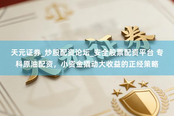 天元证券_炒股配资论坛_安全股票配资平台 专科原油配资，小资金撬动大收益的正经策略
