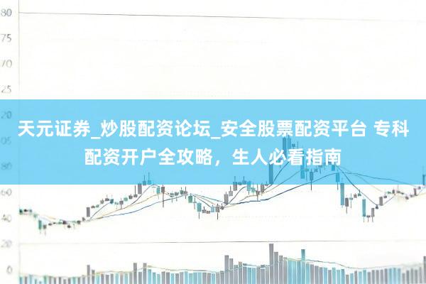 天元证券_炒股配资论坛_安全股票配资平台 专科配资开户全攻略，生人必看指南
