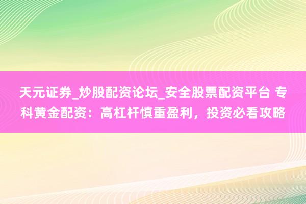 天元证券_炒股配资论坛_安全股票配资平台 专科黄金配资：高杠杆慎重盈利，投资必看攻略