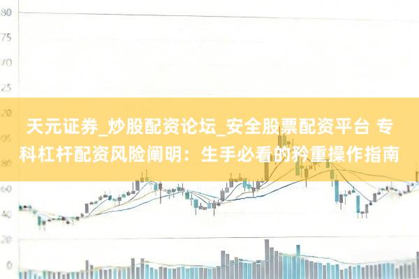 天元证券_炒股配资论坛_安全股票配资平台 专科杠杆配资风险阐明：生手必看的矜重操作指南