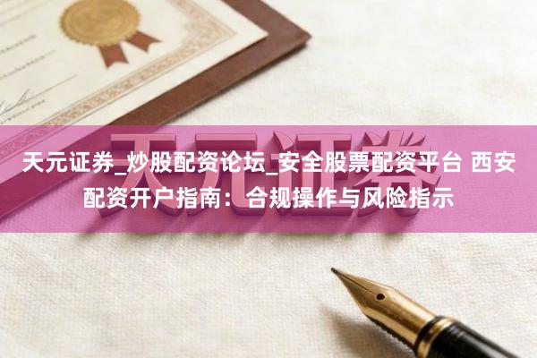 天元证券_炒股配资论坛_安全股票配资平台 西安配资开户指南：合规操作与风险指示