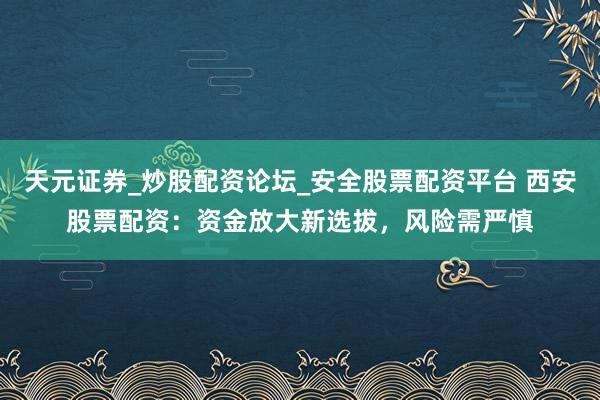 天元证券_炒股配资论坛_安全股票配资平台 西安股票配资：资金放大新选拔，风险需严慎