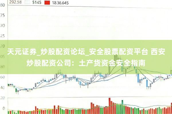 天元证券_炒股配资论坛_安全股票配资平台 西安炒股配资公司：土产货资金安全指南