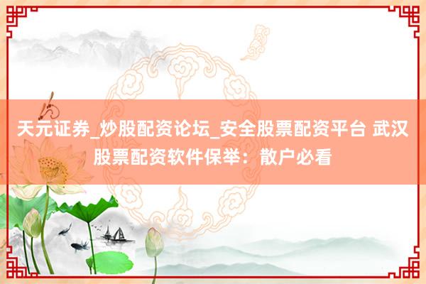 天元证券_炒股配资论坛_安全股票配资平台 武汉股票配资软件保举：散户必看
