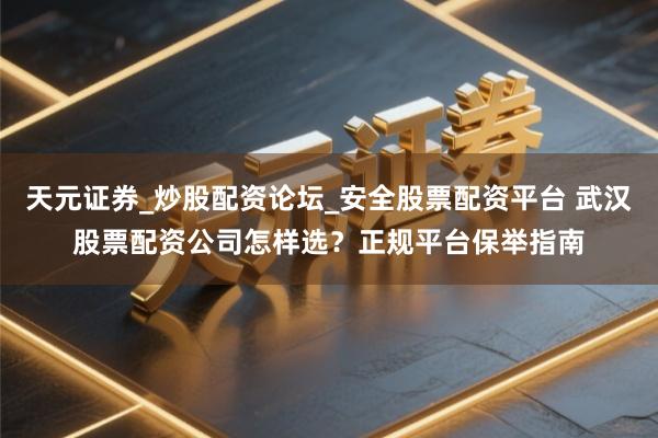 天元证券_炒股配资论坛_安全股票配资平台 武汉股票配资公司怎样选？正规平台保举指南