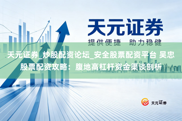 天元证券_炒股配资论坛_安全股票配资平台 吴忠股票配资攻略：腹地高杠杆资金渠谈剖析
