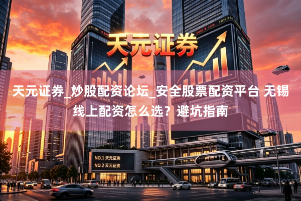 天元证券_炒股配资论坛_安全股票配资平台 无锡线上配资怎么选？避坑指南