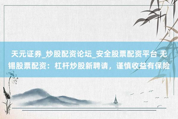 天元证券_炒股配资论坛_安全股票配资平台 无锡股票配资：杠杆炒股新聘请，谨慎收益有保险