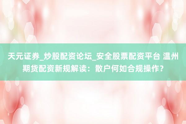 天元证券_炒股配资论坛_安全股票配资平台 温州期货配资新规解读：散户何如合规操作？