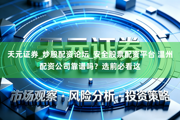 天元证券_炒股配资论坛_安全股票配资平台 温州配资公司靠谱吗？选前必看这